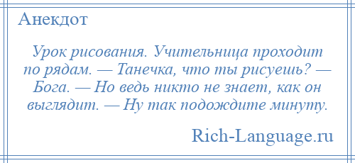 
    Урок рисования. Учительница проходит по рядам. — Танечка, что ты рисуешь? — Бога. — Но ведь никто не знает, как он выглядит. — Ну так подождите минуту.