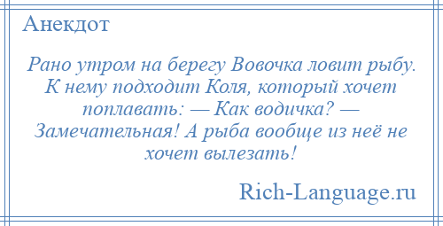 
    Рано утром на берегу Вовочка ловит рыбу. К нему подходит Коля, который хочет поплавать: — Как водичка? — Замечательная! А рыба вообще из неё не хочет вылезать!