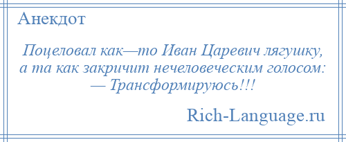 
    Поцеловал как—то Иван Царевич лягушку, а та как закричит нечеловеческим голосом: — Трансформируюсь!!!