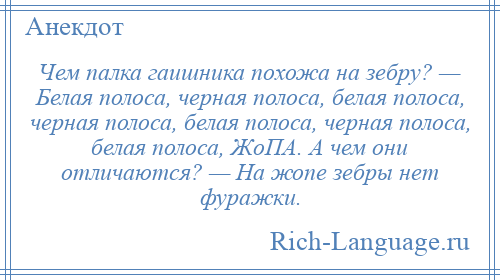 
    Чем палка гаишника похожа на зебру? — Белая полоса, черная полоса, белая полоса, черная полоса, белая полоса, черная полоса, белая полоса, ЖоПА. А чем они отличаются? — Hа жопе зебры нет фуражки.