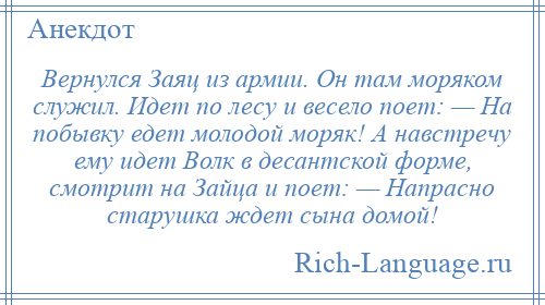 
    Вернулся Заяц из армии. Он там моряком служил. Идет по лесу и весело поет: — На побывку едет молодой моряк! А навстречу ему идет Волк в десантской форме, смотрит на Зайца и поет: — Напрасно старушка ждет сына домой!