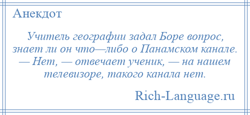 
    Учитель географии задал Боре вопрос, знает ли он что—либо о Панамском канале. — Нет, — отвечает ученик, — на нашем телевизоре, такого канала нет.