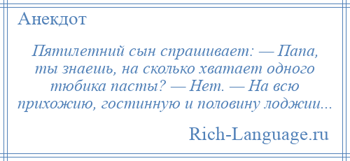 
    Пятилетний сын спрашивает: — Папа, ты знаешь, на сколько хватает одного тюбика пасты? — Нет. — На всю прихожию, гостинную и половину лоджии...