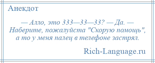 
    — Алло, это 333—33—33? — Да. — Наберите, пожалуйста Скорую помощь , а то у меня палец в телефоне застрял.