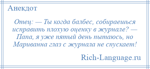 
    Отец: — Ты когда балбес, собираешься исправить плохую оценку в журнале? — Папа, я уже пятый день пытаюсь, но Мариванна глаз с журнала не спускает!