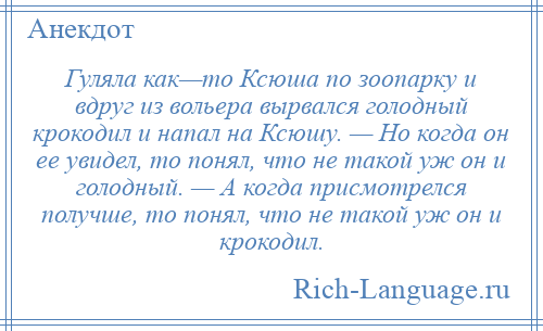 
    Гуляла как—то Ксюша по зоопарку и вдруг из вольера вырвался голодный крокодил и напал на Ксюшу. — Но когда он ее увидел, то понял, что не такой уж он и голодный. — А когда присмотрелся получше, то понял, что не такой уж он и крокодил.