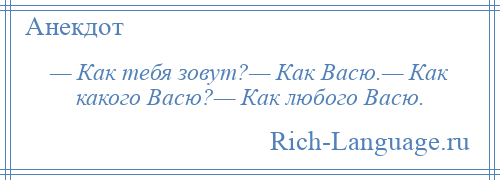 
    — Как тебя зовут?— Как Васю.— Как какого Васю?— Как любого Васю.