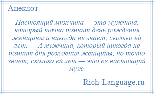 
    Настоящий мужчина — это мужчина, который точно помнит день рождения женщины и никогда не знает, сколько ей лет. — А мужчина, который никогда не помнит дня рождения женщины, но точно знает, сколько ей лет — это ее настоящий муж.