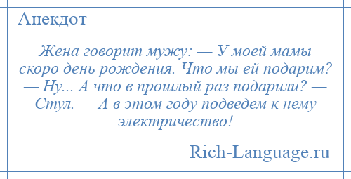 
    Жена говорит мужу: — У моей мамы скоро день рождения. Что мы ей подарим? — Ну... А что в прошлый раз подарили? — Стул. — А в этом году подведем к нему электричество!