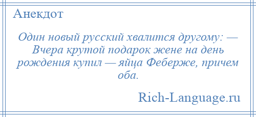 
    Один новый русский хвалится другому: — Вчера крутой подарок жене на день рождения купил — яйца Феберже, причем оба.