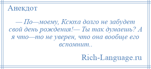 
    — По—моему, Ксюха долго не забудет свой день рождения!— Ты так думаешь? А я что—то не уверен, что она вообще его вспомнит..