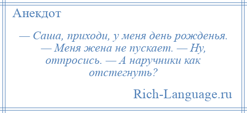 
    — Саша, приходи, у меня день рожденья. — Меня жена не пускает. — Ну, отпросись. — А наручники как отстегнуть?