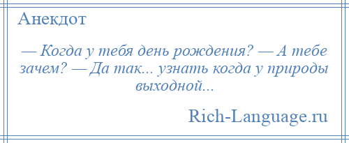 
    — Когда у тебя день рождения? — А тебе зачем? — Да так... узнать когда у природы выходной...