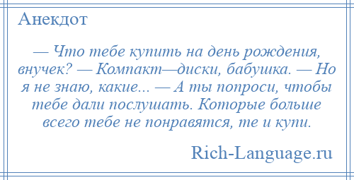 
    — Что тебе купить на день рождения, внучек? — Компакт—диски, бабушка. — Но я не знаю, какие... — А ты попроси, чтобы тебе дали послушать. Которые больше всего тебе не понравятся, те и купи.