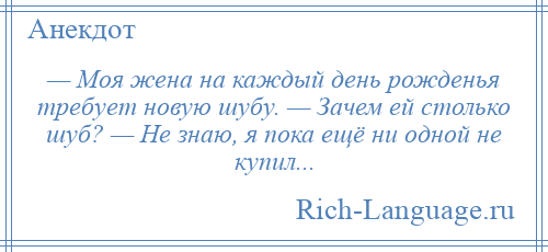 
    — Моя жена на каждый день рожденья требует новую шубу. — Зачем ей столько шуб? — Не знаю, я пока ещё ни одной не купил...