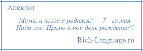 
    — Мама, а когда я родился? — 7—го мая. — Надо же! Прямо в мой день рождения!?