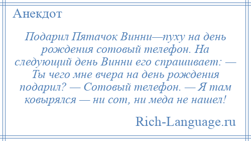 
    Подарил Пятачок Винни—пуху на день рождения сотовый телефон. На следующий день Винни его спрашивает: — Ты чего мне вчера на день рождения подарил? — Сотовый телефон. — Я там ковырялся — ни сот, ни меда не нашел!