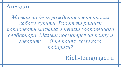 
    Малыш на день рождения очень просил собаку купить. Родители решили порадовать малыша и купили здоровенного сенбернара. Малыш посмотрел на псину и говорит: — Я не понял, кому кого подарили?
