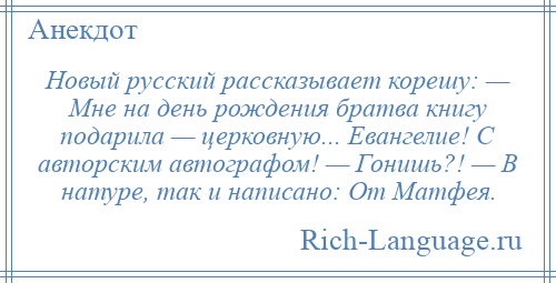 
    Новый русский рассказывает корешу: — Мне на день рождения братва книгу подарила — церковную... Евангелие! С авторским автографом! — Гонишь?! — В натуре, так и написано: От Матфея.