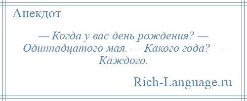 
    — Когда у вас день рождения? — Одиннадцатого мая. — Какого года? — Каждого.