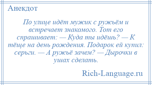 
    По улице идёт мужик с ружьём и встречает знакомого. Тот его спрашивает: — Куда ты идёшь? — К тёще на день рождения. Подарок ей купил: серьги. — А ружьё зачем? — Дырочки в ушах сделать.