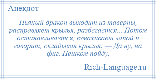 
    Пьяный дракон выходит из таверны, расправляет крылья, разбегается... Потом останавливается, взмахивает лапой и говорит, складывая крылья: — Да ну, на фиг. Пешком пойду.
