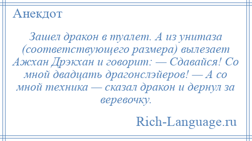 
    Зашел дракон в туалет. А из унитаза (соответствующего размера) вылезает Ажхан Дрэкхан и говорит: — Сдавайся! Со мной двадцать драгонслэйеров! — А со мной техника — сказал дракон и дернул за веревочку.