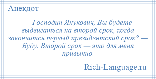 
    — Господин Янукович, Вы будете выдвигаться на второй срок, когда закончится первый президентский срок? — Буду. Второй срок — это для меня привычно.