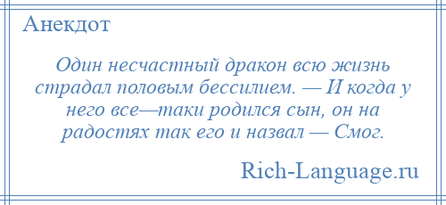 
    Один несчастный дракон всю жизнь страдал половым бессилием. — И когда у него все—таки родился сын, он на радостях так его и назвал — Смог.