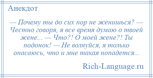 
    — Почему ты до сих пор не женишься? — Честно говоря, я все время думаю о твоей жене... — Что?! О моей жене?! Ты подонок! — Не волнуйся, я только опасаюсь, что и мне такая попадется...