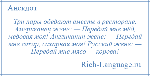 
    Три пары обедают вместе в ресторане. Американец жене: — Передай мне мёд, медовая моя! Англичанин жене: — Передай мне сахар, сахарная моя! Русский жене: — Передай мне мясо — корова!