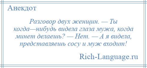 
    Разговор двух женщин. — Ты когда—нибудь видела глаза мужа, когда минет делаешь? — Нет. — А я видела, представляешь сосу и муж входит!