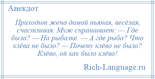 
    Приходит жена домой пьяная, весёлая, счастливая. Муж спрашивает: — Где была? — На рыбалке. — А где рыба? Что клёва не было? — Почему клёво не было? Клёво, ой как было клёво!