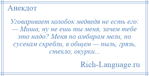 
    Уговаривает колобок медведя не есть его: — Миша, ну не ешь ты меня, зачем тебе это надо? Меня по амбарам мели, по сусекам скребли, в общем — пыль, грязь, стекло, окурки...