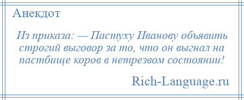 
    Из приказа: — Пастуху Иванову объявить строгий выговор за то, что он выгнал на пастбище коров в нетрезвом состоянии!