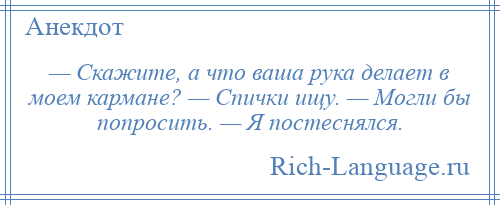 
    — Скажите, а что ваша рука делает в моем кармане? — Спички ищу. — Могли бы попросить. — Я постеснялся.