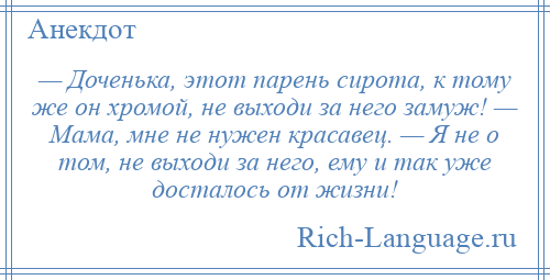 
    — Доченька, этот парень сирота, к тому же он хромой, не выходи за него замуж! — Мама, мне не нужен красавец. — Я не о том, не выходи за него, ему и так уже досталось от жизни!