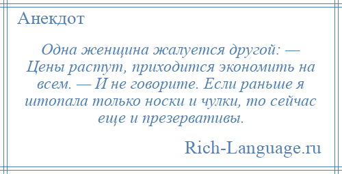 
    Одна женщина жалуется другой: — Цены растут, приходится экономить на всем. — И не говорите. Если раньше я штопала только носки и чулки, то сейчас еще и презервативы.