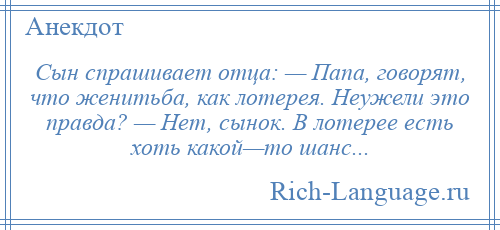 
    Сын спрашивает отца: — Папа, говорят, что женитьба, как лотерея. Неужели это правда? — Нет, сынок. В лотерее есть хоть какой—то шанс...