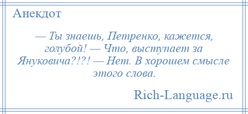 
    — Ты знаешь, Петренко, кажется, голубой! — Что, выступает за Януковича?!?! — Нет. В хорошем смысле этого слова.