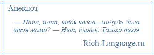 
    — Папа, папа, тебя когда—нибудь била твоя мама? — Нет, сынок. Только твоя.