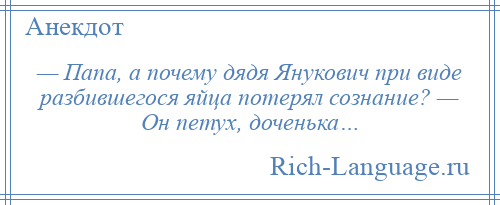 
    — Папа, а почему дядя Янукович при виде разбившегося яйца потерял сознание? — Он петух, доченька…