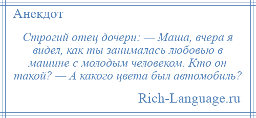 
    Строгий отец дочери: — Маша, вчера я видел, как ты занималась любовью в машине с молодым человеком. Кто он такой? — А какого цвета был автомобиль?