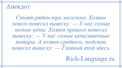 
    Стоят рядом три магазина. Хозяин левого повесил вывеску: — У нас самые низкие цены. Хозяин правого повесил вывеску: — У нас самые качественные товары. А хозяин среднего, подумав, повесил вывеску: — Главный вход здесь.