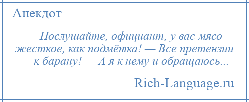 
    — Послушайте, официант, у вас мясо жесткое, как подмётка! — Все претензии — к барану! — А я к нему и обращаюсь...