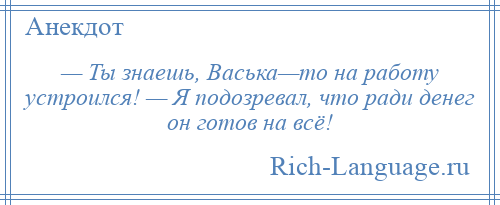 
    — Ты знаешь, Васька—то на работу устроился! — Я подозревал, что ради денег он готов на всё!