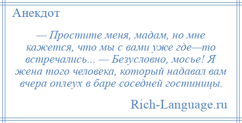 
    — Простите меня, мадам, но мне кажется, что мы с вами уже где—то встречались... — Безусловно, мосье! Я жена того человека, который надавал вам вчера оплеух в баре соседней гостиницы.