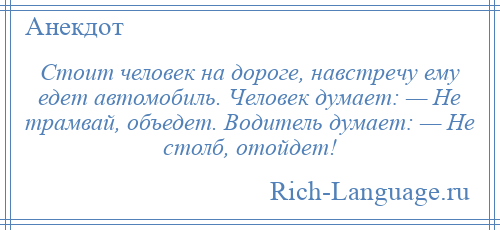 
    Стоит человек на дороге, навстречу ему едет автомобиль. Человек думает: — Не трамвай, объедет. Водитель думает: — Не столб, отойдет!