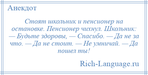 
    Стоят школьник и пенсионер на остановке. Пенсионер чихнул. Школьник: — Будьте здоровы, — Спасибо. — Да не за что. — Да не стоит. — Не умничай. — Да пошел ты!