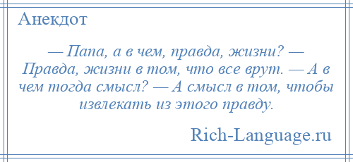 
    — Папа, а в чем, правда, жизни? — Правда, жизни в том, что все врут. — А в чем тогда смысл? — А смысл в том, чтобы извлекать из этого правду.